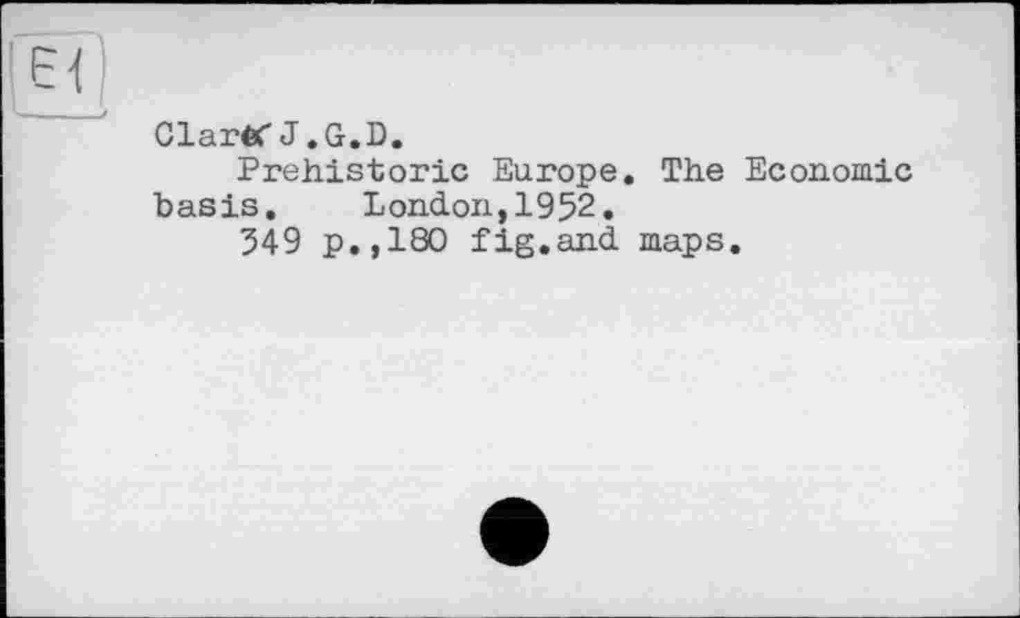 ﻿Claréf J .G.D.
Prehistoric Europe. The Economie basis. London,1952.
349 p.,180 fig.and maps.